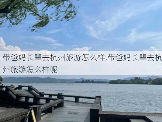 带爸妈长辈去杭州旅游怎么样,带爸妈长辈去杭州旅游怎么样呢