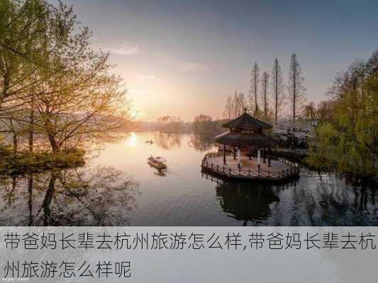 带爸妈长辈去杭州旅游怎么样,带爸妈长辈去杭州旅游怎么样呢