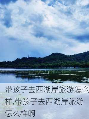 带孩子去西湖岸旅游怎么样,带孩子去西湖岸旅游怎么样啊