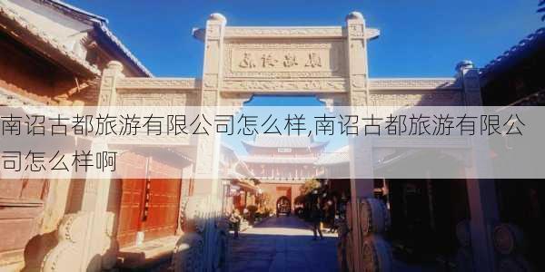 南诏古都旅游有限公司怎么样,南诏古都旅游有限公司怎么样啊