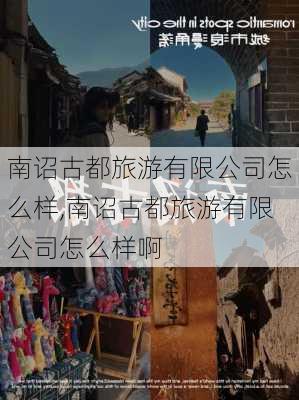 南诏古都旅游有限公司怎么样,南诏古都旅游有限公司怎么样啊