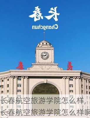 长春航空旅游学院怎么样,长春航空旅游学院怎么样啊