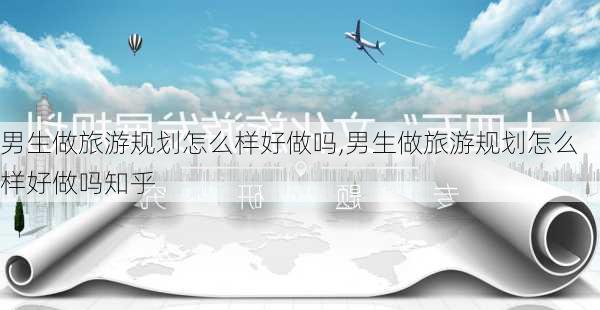 男生做旅游规划怎么样好做吗,男生做旅游规划怎么样好做吗知乎