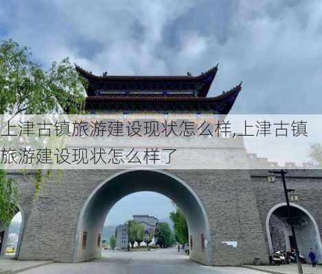 上津古镇旅游建设现状怎么样,上津古镇旅游建设现状怎么样了