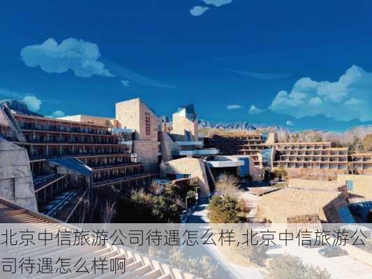 北京中信旅游公司待遇怎么样,北京中信旅游公司待遇怎么样啊