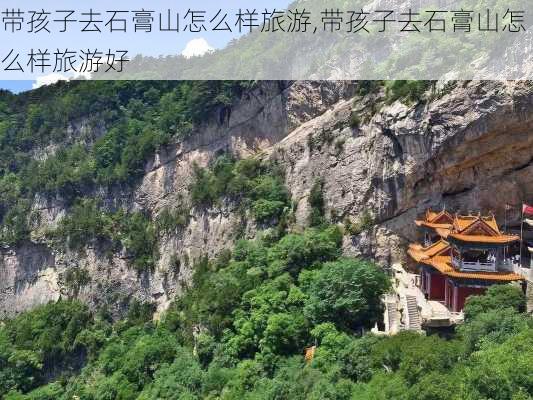 带孩子去石膏山怎么样旅游,带孩子去石膏山怎么样旅游好