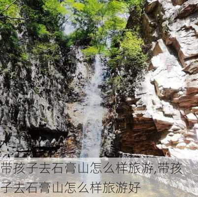 带孩子去石膏山怎么样旅游,带孩子去石膏山怎么样旅游好