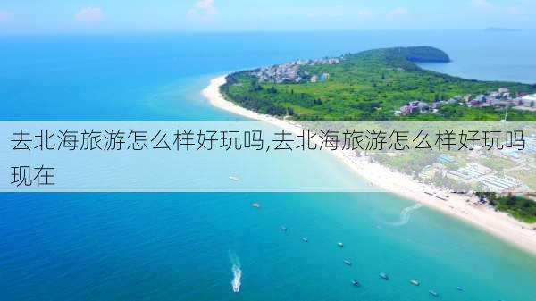 去北海旅游怎么样好玩吗,去北海旅游怎么样好玩吗现在