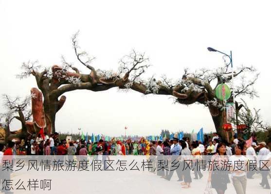 梨乡风情旅游度假区怎么样,梨乡风情旅游度假区怎么样啊