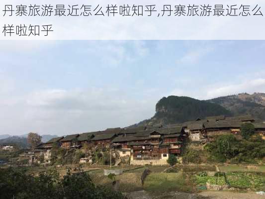 丹寨旅游最近怎么样啦知乎,丹寨旅游最近怎么样啦知乎