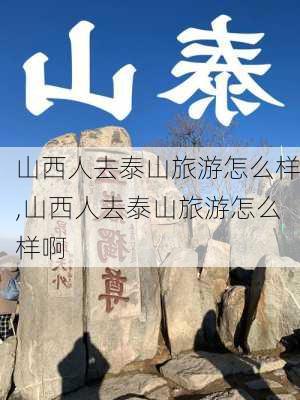 山西人去泰山旅游怎么样,山西人去泰山旅游怎么样啊