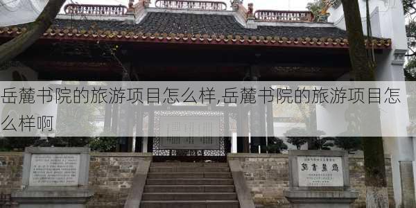 岳麓书院的旅游项目怎么样,岳麓书院的旅游项目怎么样啊