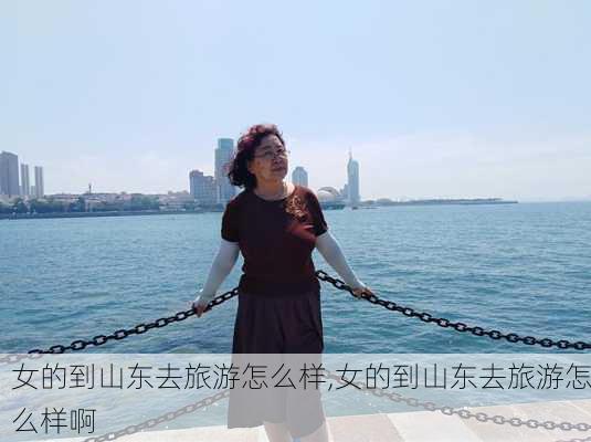 女的到山东去旅游怎么样,女的到山东去旅游怎么样啊