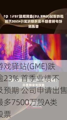 游戏驿站(GME)跌逾23% 首季业绩不及预期 公司申请出售最多7500万股A类股票