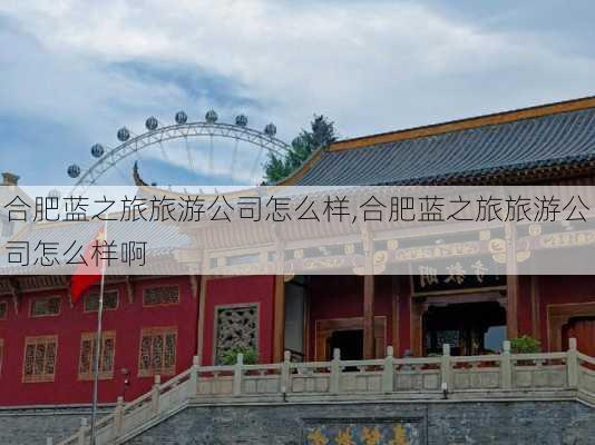 合肥蓝之旅旅游公司怎么样,合肥蓝之旅旅游公司怎么样啊