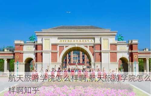 航天旅游学院怎么样啊,航天旅游学院怎么样啊知乎