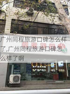 广州同程旅游口碑怎么样了,广州同程旅游口碑怎么样了啊