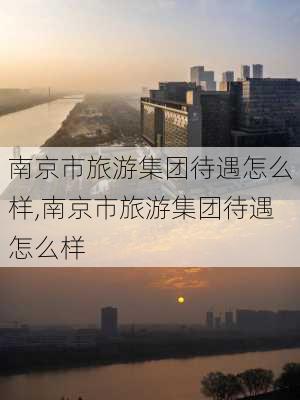 南京市旅游集团待遇怎么样,南京市旅游集团待遇怎么样