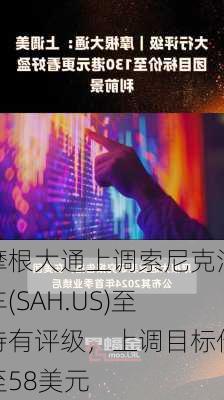 摩根大通上调索尼克汽车(SAH.US)至持有评级，上调目标价至58美元