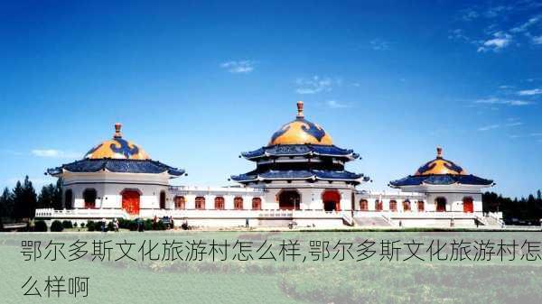 鄂尔多斯文化旅游村怎么样,鄂尔多斯文化旅游村怎么样啊