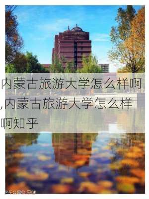 内蒙古旅游大学怎么样啊,内蒙古旅游大学怎么样啊知乎