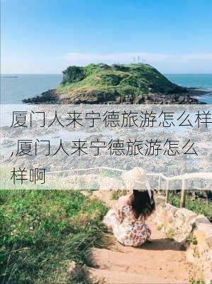 厦门人来宁德旅游怎么样,厦门人来宁德旅游怎么样啊