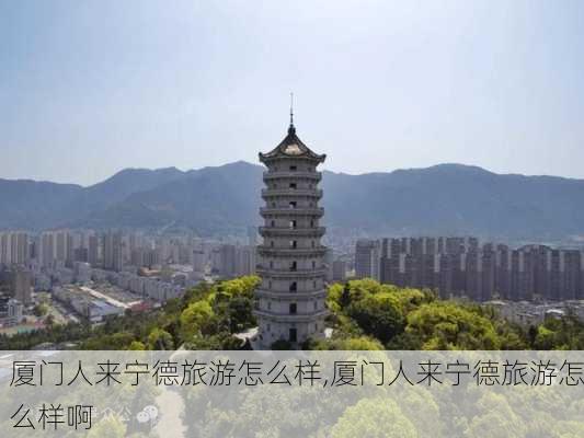 厦门人来宁德旅游怎么样,厦门人来宁德旅游怎么样啊