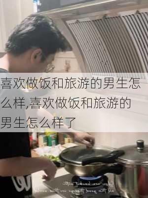 喜欢做饭和旅游的男生怎么样,喜欢做饭和旅游的男生怎么样了