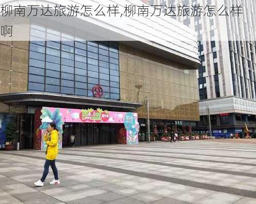 柳南万达旅游怎么样,柳南万达旅游怎么样啊