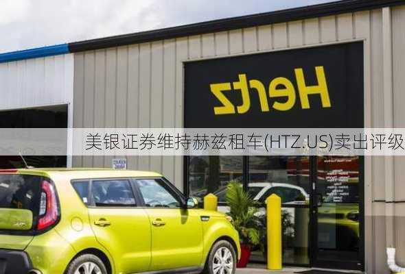 美银证券维持赫兹租车(HTZ.US)卖出评级