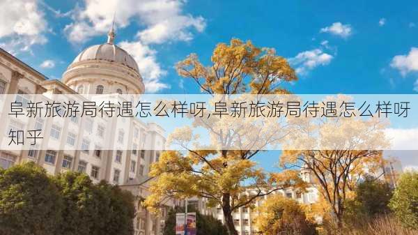 阜新旅游局待遇怎么样呀,阜新旅游局待遇怎么样呀知乎