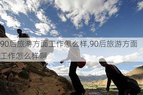 90后旅游方面工作怎么样,90后旅游方面工作怎么样啊