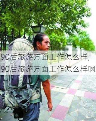 90后旅游方面工作怎么样,90后旅游方面工作怎么样啊