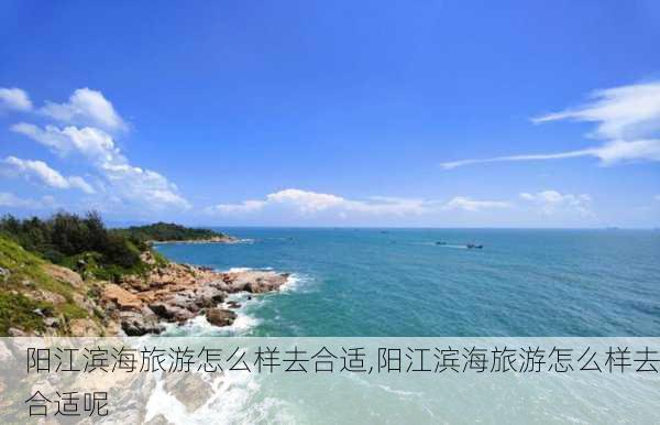 阳江滨海旅游怎么样去合适,阳江滨海旅游怎么样去合适呢