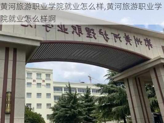 黄河旅游职业学院就业怎么样,黄河旅游职业学院就业怎么样啊