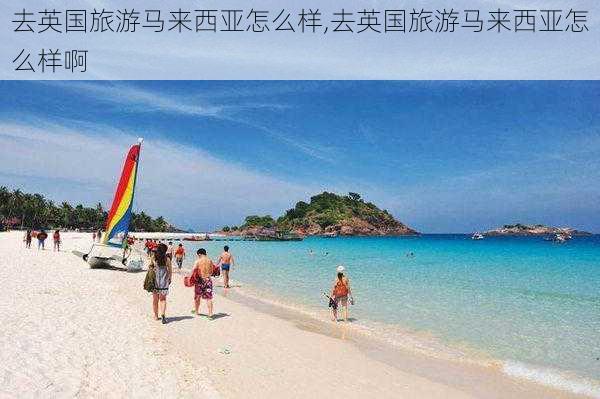 去英国旅游马来西亚怎么样,去英国旅游马来西亚怎么样啊