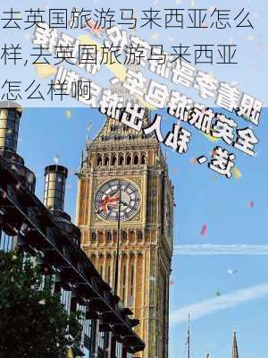 去英国旅游马来西亚怎么样,去英国旅游马来西亚怎么样啊