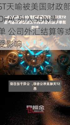 ST天喻被美国财政部OFAC列入SDN清单 公司外汇结算等或受影响