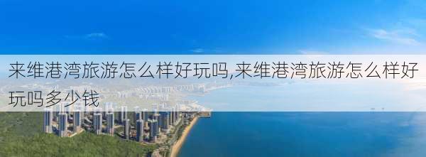 来维港湾旅游怎么样好玩吗,来维港湾旅游怎么样好玩吗多少钱