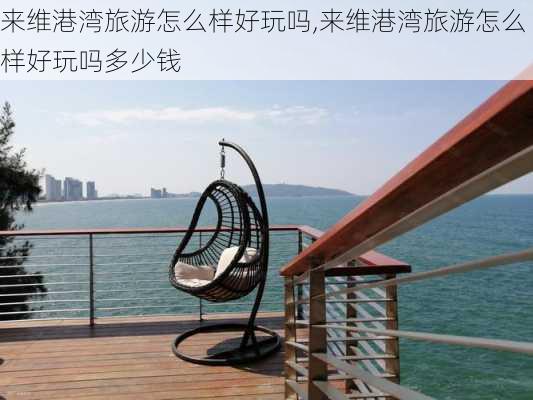 来维港湾旅游怎么样好玩吗,来维港湾旅游怎么样好玩吗多少钱