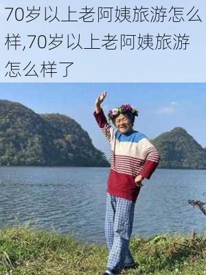 70岁以上老阿姨旅游怎么样,70岁以上老阿姨旅游怎么样了