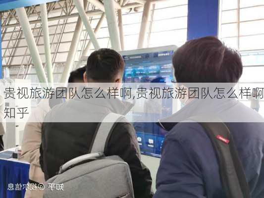 贵视旅游团队怎么样啊,贵视旅游团队怎么样啊知乎