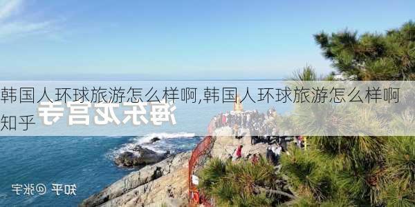 韩国人环球旅游怎么样啊,韩国人环球旅游怎么样啊知乎