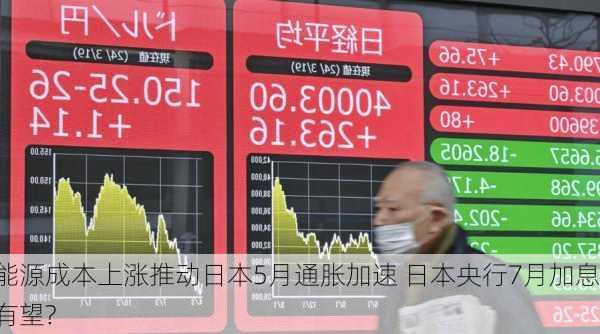 能源成本上涨推动日本5月通胀加速 日本央行7月加息有望?