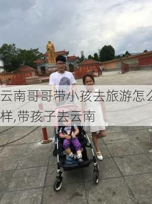 云南哥哥带小孩去旅游怎么样,带孩子去云南