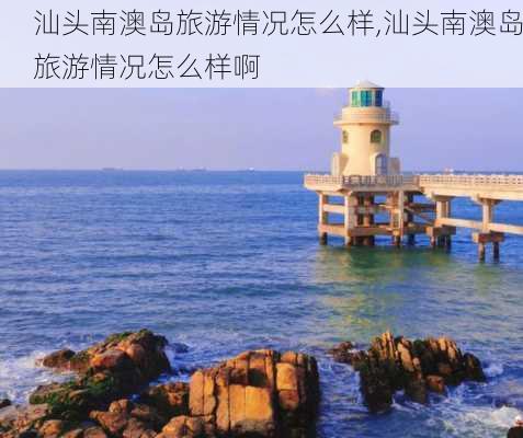 汕头南澳岛旅游情况怎么样,汕头南澳岛旅游情况怎么样啊