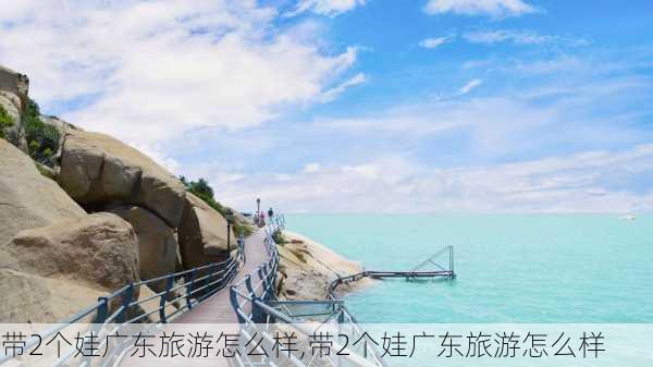 带2个娃广东旅游怎么样,带2个娃广东旅游怎么样