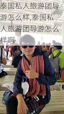 泰国私人旅游团导游怎么样,泰国私人旅游团导游怎么样啊