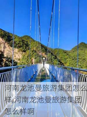 河南龙池曼旅游集团怎么样,河南龙池曼旅游集团怎么样啊