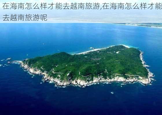 在海南怎么样才能去越南旅游,在海南怎么样才能去越南旅游呢